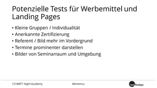 Potenzielle Tests für Werbemittel und
Landing Pages
• Kleine Gruppen / Individualität
• Anerkannte Zertifizierung
• Referent / Bild mehr im Vordergrund
• Termine prominenter darstellen
• Bilder von Seminarraum und Umgebung
121WATT Night Academy #dmemuc
 