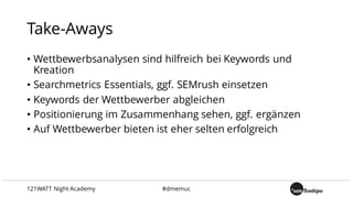 Take-Aways
• Wettbewerbsanalysen sind hilfreich bei Keywords und
Kreation
• Searchmetrics Essentials, ggf. SEMrush einsetzen
• Keywords der Wettbewerber abgleichen
• Positionierung im Zusammenhang sehen, ggf. ergänzen
• Auf Wettbewerber bieten ist eher selten erfolgreich
121WATT Night Academy #dmemuc
 