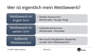 Wer ist eigentlich mein Wettbewerb?
• Direkte Konkurrenz
(McDonalds / Burger King)
Wettbewerb im
engen Sinn
• indirekte Konkurrenz
(McDonalds / Nordsee)
Wettbewerb im
weiten Sinn
• Wer bucht die gleichen Keywords,
ist aber kein Wettbewerber?
AdWords
Wettbewerber
121WATT Night Academy #dmemuc
 