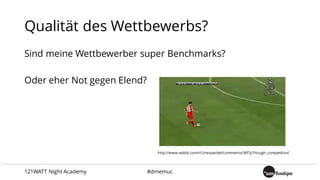 Qualität des Wettbewerbs?
Sind meine Wettbewerber super Benchmarks?
Oder eher Not gegen Elend?
http://www.reddit.com/r/Unexpected/comments/36f7y7/tough_competition/
121WATT Night Academy #dmemuc
 