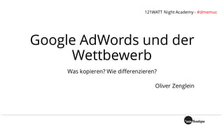 Google AdWords und der
Wettbewerb
Was kopieren? Wie differenzieren?
Oliver Zenglein
121WATT Night Academy - #dmemuc
 