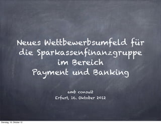 Neues Wettbewerbsumfeld für
                 die Sparkassenfinanzgruppe
                          im Bereich
                    Payment und Banking

                                amb consult
                           Erfurt, 16. Oktober 2012




Dienstag, 16. Oktober 12
 