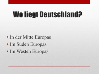 Wo liegt Deutschland?
• In der Mitte Europas
• Im Süden Europas
• Im Westen Europas
 