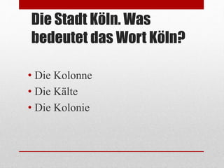 Die Stadt Köln. Was
bedeutet das Wort Köln?
• Die Kolonne
• Die Kälte
• Die Kolonie
 