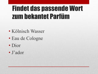 Findet das passende Wort
zum bekantet Parfüm
• Kölnisch Wasser
• Eau de Cologne
• Dior
• J’ador