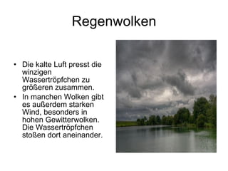 Regenwolken Die kalte Luft presst die winzigen Wassertröpfchen zu größeren zusammen.  In manchen Wolken gibt es außerdem starken Wind, besonders in hohen Gewitterwolken. Die Wassertröpfchen stoßen dort aneinander.  