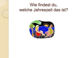 Wie findest du,
welche Jahreszeit das ist?
 