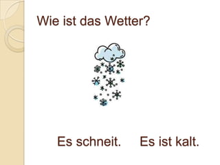 Wie ist das Wetter?




   Es schneit.   Es ist kalt.
 