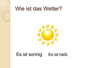 Wie ist das Wetter?




Es ist sonnig.   Es ist heiß.
 