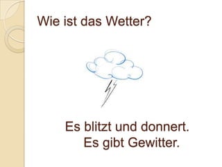 Wie ist das Wetter?




    Es blitzt und donnert.
       Es gibt Gewitter.
 