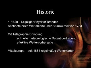 Historie 1820 – Leipziger Physiker Brandes zeichnete erste Wetterkarte über Sturmwirbel von 1783 Mit Telegraphie Erfindung:  schnelle meteorologische Datenübertragung effektive Wettervorhersage  Mitteleuropa – seit 1881 regelmäßig Wetterkarten 