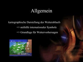 Allgemein kartographische Darstellung des Wetterablaufs => mithilfe internationaler Symbole => Grundlage für Wettervorhersagen 