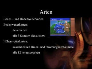 Arten Boden – und Höhenwetterkarten Bodenwetterkarten:  detaillierter alle 3 Stunden aktualisiert Höhenwetterkarten: ausschließlich Druck- und Strömungsverhältnisse  alle 12 herausgegeben 