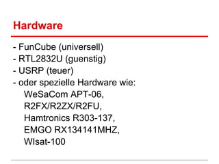 Hardware
- FunCube (universell)
- RTL2832U (guenstig)
- USRP (teuer)
- oder spezielle Hardware wie:
WeSaCom APT-06,
R2FX/R2ZX/R2FU,
Hamtronics R303-137,
EMGO RX134141MHZ,
WIsat-100
 