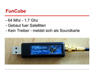 FunCube
- 64 Mhz - 1,7 Ghz
- Gebaut fuer Satelliten
- Kein Treiber - meldet sich als Soundkarte
 