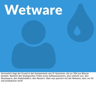 Wetware




Vermutlich liegt der Grund in der Komponente von IT-Systemen, die zu 70% aus Wasser
besteht. Nämlich den biologischen Teilen eines Softwaresystems, also schlicht uns, den
Developern, den Stakeholdern, den Nutzern. Aber was passiert mit der Wetware, dass sie 50
mal produktiver wird?

 