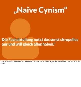 „Naïve Cynism“



Die Fachabteilung nutzt das sonst skrupellos
aus und will gleich alles haben."

Das ist naiver Zynismus. Wir neigen dazu, die anderen für Egoisten zu halten. Uns selbst aber
nicht.

 