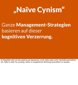 „Naïve Cynism“
Ganze Management-Strategien
basieren auf dieser
kognitiven Verzerrung.

Im Regelfall sehe ich die anderen als Egoistisch, mich selbst aber nicht. Deshalb kontrolliere
ich, halte es aber für unnötig, selbst in umgekehrter Richtung kontrolliert zu werden.

 