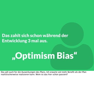 

Das zahlt sich schon während der
Entwicklung 3 mal aus.

„Optimism Bias“

Das gilt auch für die Auswirkungen des Plans. Ich erwarte viel mehr Beneﬁt als der Plan
realistischerweise realisieren kann. Wem ist das hier schon passiert?

 