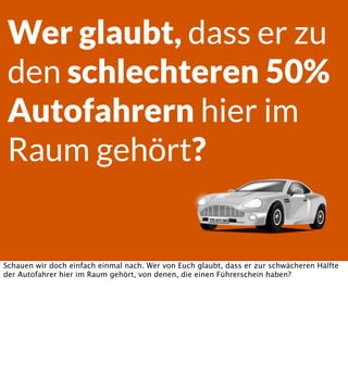Wer glaubt, dass er zu
den schlechteren 50%
Autofahrern hier im
Raum gehört?

Schauen wir doch einfach einmal nach. Wer von Euch glaubt, dass er zur schwächeren Hälfte
der Autofahrer hier im Raum gehört, von denen, die einen Führerschein haben?

 