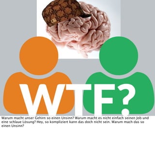 
WTF?

Warum macht unser Gehirn so einen Unsinn? Warum macht es nicht einfach seinen Job und
eine schlaue Lösung? Hey, so kompliziert kann das doch nicht sein. Warum mach das so
einen Unsinn?

 