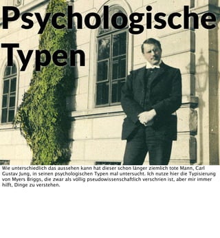 Psychologische
Typen

Wie unterschiedlich das aussehen kann hat dieser schon länger ziemlich tote Mann, Carl
Gustav Jung, in seinen psychologischen Typen mal untersucht. Ich nutze hier die Typisierung
von Myers Briggs, die zwar als völlig pseudowissenschaftlich verschrien ist, aber mir immer
hilft, Dinge zu verstehen.

 