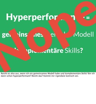 e
p

o
N

Hyperperformance =

gemeinsames mentales Modell
+
komplementäre Skills?

Reicht es also aus, wenn ich ein gemeinsames Modell habe und komplementäre Skills? Bin ich
dann schon hyperperformant? Reicht das? Kommt mir irgendwie komisch vor.

 