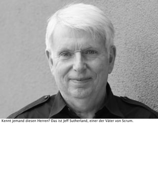 Kennt jemand diesen Herren? Das ist Jeff Sutherland, einer der Väter von Scrum.

 