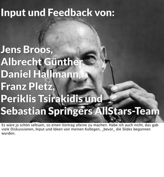 Tools: Pairing
Pair Programming

http://www.ﬂickr.com/photos/rafaelmob/

Pair „Working“ mit Nondevs
Mob „Programming“

Pair Programming Matrix
Noch ein Tool, das gut wirkt ist Pairing, oder, noch besser mit noch mehr Leuten. Wer macht
hier alles Pair Programming? Wer nur im eigenen Team?
Ich habe es selbst schon in der Praxis gesehen, wer noch Front/Backend oder Development/
Graﬁk-Trennung hat: macht Pair Programming - oder eben auch Pair Design.
Noch neuer ist Mob Programming, wo wirklich alle - inklusive des Kunden - bei einer
Programmiersession sind. Das ist ein perfekter Weg, um ein gemeinsames Mentales Modell
zu bekommen.

 