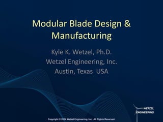 Copyright © 2014 Wetzel Engineering, Inc. All Rights Reserved.
Modular Blade Design &
Manufacturing
Kyle K. Wetzel, Ph.D.
Wetzel Engineering, Inc.
Austin, Texas USA
 