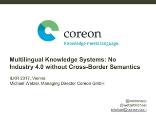 @coreonapp
@wetzelmichael
michael@coreon.com
ILKR 2017, Vienna
Michael Wetzel, Managing Director Coreon GmbH
Multilingual Knowledge Systems: No
Industry 4.0 without Cross-Border Semantics
 
