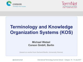 @wetzelmichael International Terminology Summer School - Cologne, 10 - 14 July 2017
Terminology and Knowledge
Organization Systems (KOS)
Michael Wetzel
Coreon GmbH, Berlin
(based on works from Gerhard Budin, University Vienna)
 