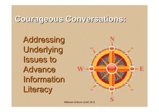 Courageous Conversations:

 Addressing
 Underlying
 Issues to
 Advance
 Information
 Literacy
           Wilkinson & Bruch LILAC 2012
 