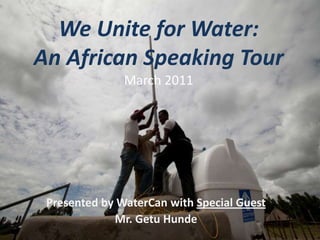 We Unite for Water:An African Speaking TourMarch 2011 Presented by WaterCan with Special Guest  Mr. Getu Hunde 