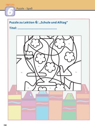Puzzle zu LektionPuzzle zu Lektion 6:6: ““Schule und Alltag”Schule und Alltag”
Titel:Titel: ------------------------------------------------------------------------
Puzzle - Spaß
66
zu Lektion
3
3
3
3
3
3
4a
4a
4a
4a
4b
4b
2
2
5
5
5
2
2
1
1
1
1
156
 