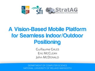 A Vision-Based Mobile Platform
 for Seamless Indoor/Outdoor
          Positioning
               Guillaume GALES
                 Eric MCCLEAN
               John MCDONALD

         DEPARTMENT OF COMPUTER SCIENCE
     NATIONAL UNIVERSITY OF IRELAND MAYNOOTH
 