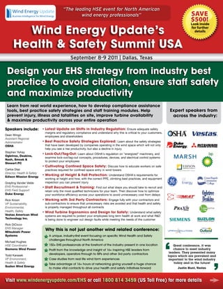 “The leading HSE event for North American
                                                   wind energy professionals”                                                          save
                                                                                                                                       $500!
                                                                                                                                       Look inside

        Wind	Energy	Update’s	                                                                                                          for further
                                                                                                                                         details



      Health	&	Safety	Summit	USA
                                                 September 8-9 2011 | Dallas, Texas

 Design	your	EHS	strategy	from	industry	best	
 practice	to	avoid	citation,	ensure	staff	safety	
 and	maximize	productivity
 Learn	from	real	world	experience,	how	to	develop	compliance	assistance	
 tools,	best	practice	safety	strategies	and	staff	training	modules.	Help	                                                 Expert	speakers	from	
 prevent	injury,	illness	and	fatalities	on	site,	improve	turbine	availability		                                            across	the	industry:
 &	maximize	productivity	across	your	entire	operation

Speakers	include: •	Latest	Update	on	Shifts	in	Industry	Regulation:	 Ensure adequate safety
                              margins and regulatory compliance and understand why this is critical to your customers,
Dean Wingo                    employees and shareholders
Assistant Regional
Administrator               •	Best	Practice	Safety	Strategies	Explored:	 Learn about the safety strategies
OSHA                          that have been developed by companies operating in the wind space which will not only
                              help you see a rise productivity, but also a decline in injury
Stephen Yohay
                            •	Lock-Out/Tag-Out: Learn about OSHA's regulation on "energized" machinery, and
Ogletree, Deakins,
                              examine lock-out/tag-out concepts, procedures, devices, and electrical control systems
Nash, Smoak &
                              to protect your employees
Stewart PC
                            •	Cultivating	Confined	Space	Safety:	 Discuss how to educate workers on safe
Carlos Diaz                   practices required for confined space entry in wind towers
Director, Health & Safety
                            •	Working	at	Height	&	Fall	Protection:	 Understand OSHA's requirements for
Edison Mission Energy
                              working at height and how, with the correct PPE, climbing best practices, and equipment
Grayling Vander Velde         inspection you can prevent injury
EHS Professional -          •	Staff	Recruitment	&	Training:	 Find out what steps you should take to recruit and
EHS Field Support             retain only the most qualified technicians for your team. Then discover how to optimize
Duke Energy                   your workforce efficiency across your operations to avoid unnecessary cost from delays
Rick Kroon                  •	Working	with	3rd	Party	Contractors:	 Engage fully with your contractors and
VP Sustainability,            sub-contractors to ensure that unnecessary risks are avoided and that health and safety
Environmental,                is properly managed throughout all contracts
Health, Safety              •	Wind	Turbine	Ergonomics	and	Design	for	Safety:	 Understand what safety
Vestas American Wind          systems are required to protect your employees long term health at work and what R&D
Technology Inc.               is being done to engineer out design faults while meeting the needs of the customer
Rick DiCicco
EHS Manager
Mitsubishi Power
                              Why	this	is	not	just	another	wind	related	conference:
Systems                          A unique, industry-first event focusing on specific Wind Health and Safety
                                 challenges throughout North America
Michael Hughes
HSE Coordinator                  150+ EHS professionals at the forefront of the industry present in one location             Great conference, it was
Siemens Wind Power               Profit from the knowledge and insight of 16+ inspiring HSE leaders from                     chance to meet industry
                                                                                                                          leaders. They presented many
Todd Karasek                     developers, operators through to ISPs and other 3rd party contractors
                                                                                                                         topics which are prevalent and
VP Environment,                  Case studies from real life wind farm experiences                                        important to the wind industry
Health & Safety                  Take advantage of 16+ hours of networking giving yourself a huge chance                     today and in the future!
Suzlon Wind Energy
                                 to make vital contacts to drive your health and safety initiatives forward                    Justin Hunt, Vestas



Visit www.windenergyupdate.com/EHS or call 1800 814 3459 (US Toll Free) for more details
 