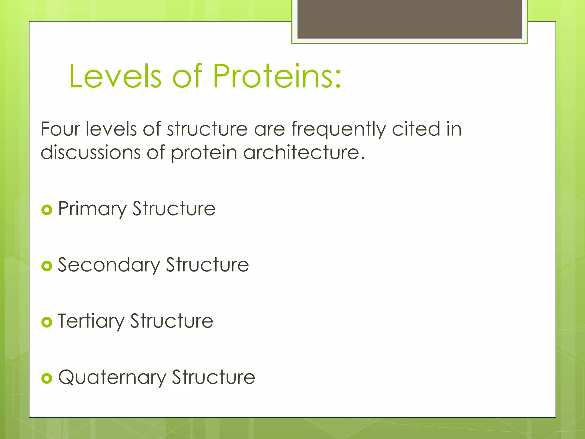 Levels of Proteins:
Four levels of structure are frequently cited in
discussions of protein architecture.
 Primary Structure
 Secondary Structure
 Tertiary Structure
 Quaternary Structure
 