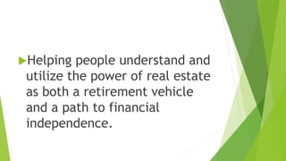 Helping people understand and
utilize the power of real estate
as both a retirement vehicle
and a path to financial
independence.
 