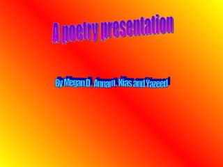A poetry presentation By Megan.D , Annam , Kias and Yazeed 