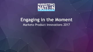Engaging in the Moment
Marketo Product Innovations 2017
 