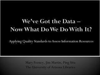 Applying Quality Standards to Assess Information Resources Mary Feeney, Jim Martin, Ping Situ The University of Arizona Libraries 