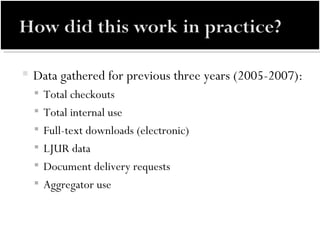 Data gathered for previous three years (2005-2007):  Total checkouts Total internal use Full-text downloads (electronic) LJUR data Document delivery requests Aggregator use  