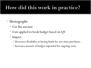Monographs Cut flat amount  Cuts applied to book budget based on QS Impact: Decreases flexibility in having funds for one-time purchases. Increases amount of budget expended for ongoing costs. 