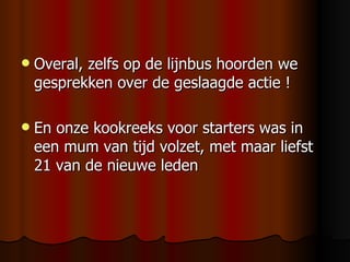 Overal, zelfs op de lijnbus hoorden we gesprekken over de geslaagde actie ! En onze kookreeks voor starters was in een mum van tijd volzet, met maar liefst 21 van de nieuwe leden 