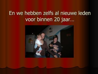 En we hebben zelfs al nieuwe leden voor binnen 20 jaar… 