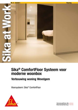 Flooring

Sika at Work

No. 2 - 03/2011

Sika® ComfortFloor Systeem voor
moderne woonbox
Verbouwing woning Wevelgem
Vloersysteem:  ika® ComfortFloor
S

 