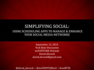 September 12, 2015
Tech Byte Discussion
weVENTURE-Orlando
David Alecock
david.alecock@gmail.com
SIMPLIFYING SOCIAL:
USING SCHEDULING APPS TO MANAGE & ENHANCE
YOUR SOCIAL MEDIA NETWORKS
@david_alecock ~ @weVENTUREorl ~ #weBYTE
 