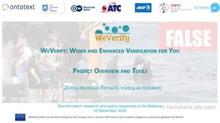 WeVerify project has received funding from the European Union's Horizon 2020 research and innovation programme under grant agreement No 825297
WEVERIFY: WIDER AND ENHANCED VERIFICATION FOR YOU
PROJECT OVERVIEW AND TOOLS
Disinformation research and policy responses in the Balkans
10 December 2020
Zlatina Marinova (Sirma AI, trading as Ontotext)
 