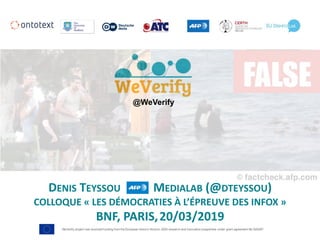 WeVerify project has received funding from the European Union's Horizon 2020 research and innovation programme under grant agreement No 825297
DENIS	TEYSSOU											MEDIALAB	(@DTEYSSOU)	
COLLOQUE	«	LES	DÉMOCRATIES	À	L’ÉPREUVE	DES	INFOX	»	
BNF,	PARIS,20/03/2019
@WeVerify
 